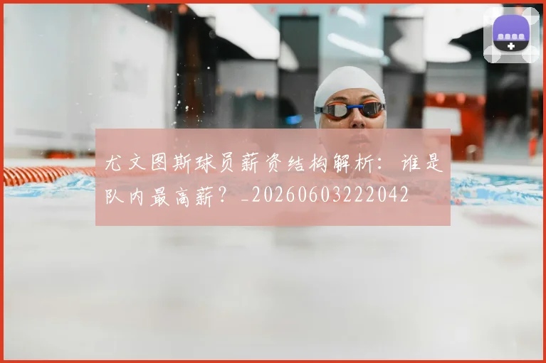 尤文图斯球员薪资结构解析：谁是队内最高薪？_20260603222042