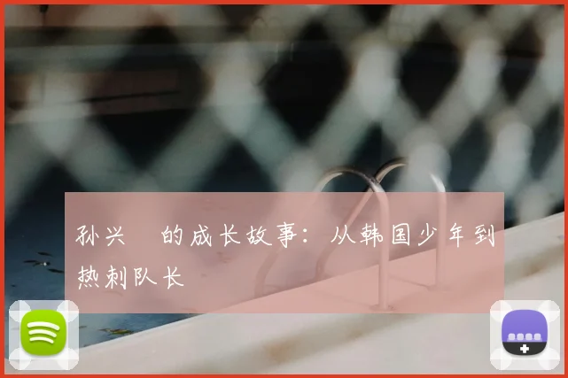 孙兴慜的成长故事：从韩国少年到热刺队长