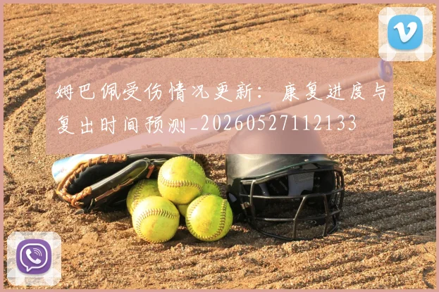 姆巴佩受伤情况更新:康复进度与复出时间预测_20260527112133