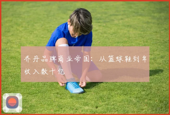 乔丹品牌商业帝国：从篮球鞋到年收入数十亿