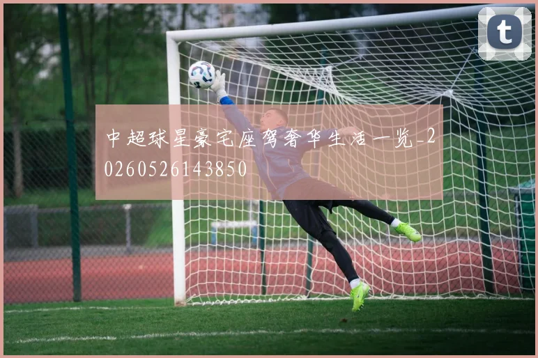 中超球星豪宅座驾奢华生活一览_20260526143850