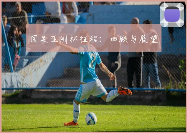 国足亚洲杯征程：回顾与展望