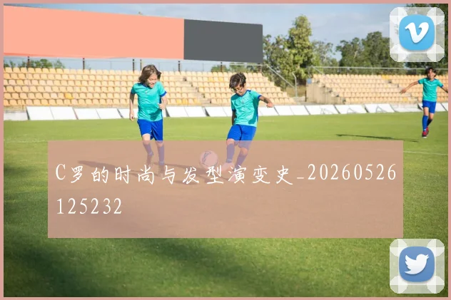 C罗的时尚与发型演变史_20260526125232