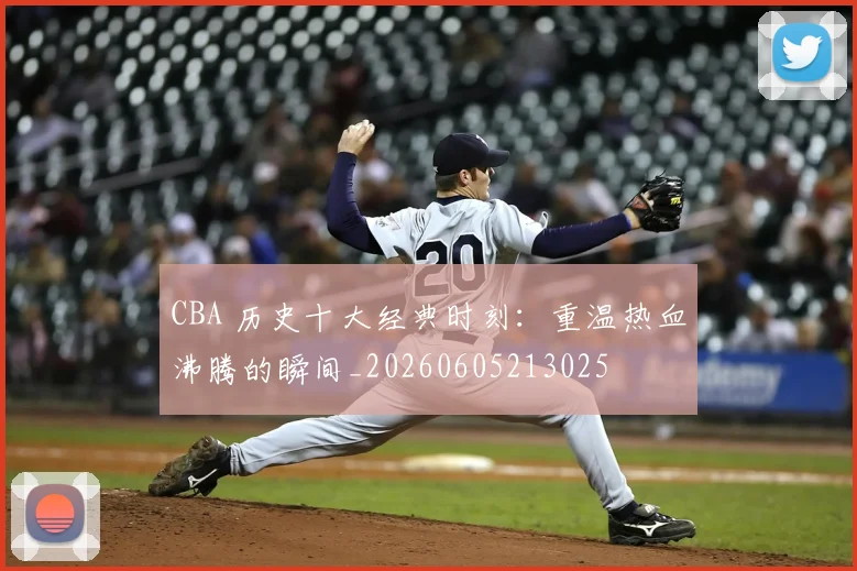 CBA 历史十大经典时刻：重温热血沸腾的瞬间_20260605213025