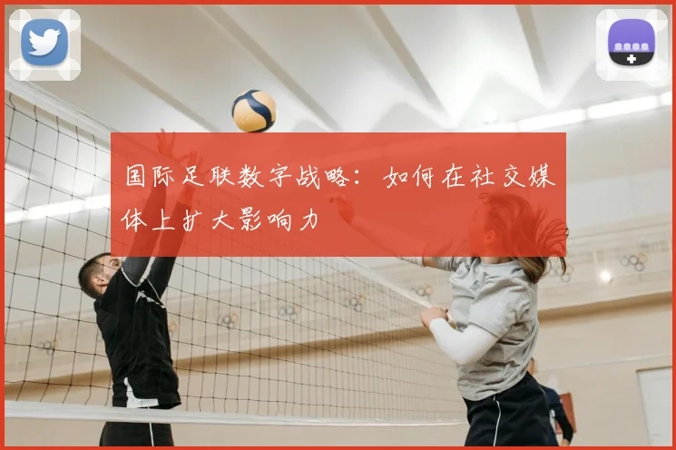 国际足联数字战略：如何在社交媒体上扩大影响力