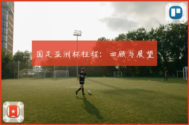 国足亚洲杯征程：回顾与展望