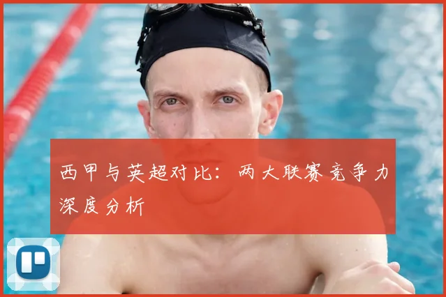 西甲与英超对比：两大联赛竞争力深度分析