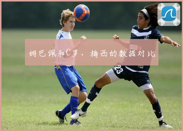 姆巴佩和C罗、梅西的数据对比