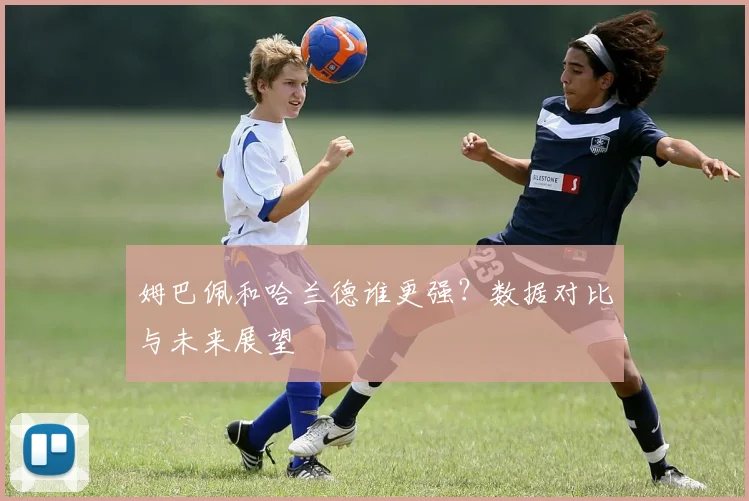 姆巴佩和哈兰德谁更强？数据对比与未来展望