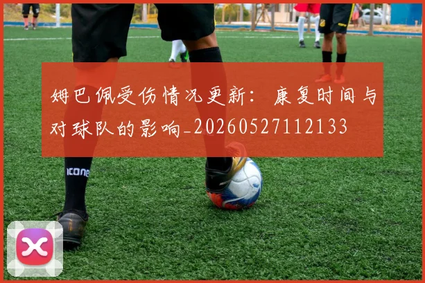 姆巴佩受伤情况更新：康复时间与对球队的影响_20260527112133