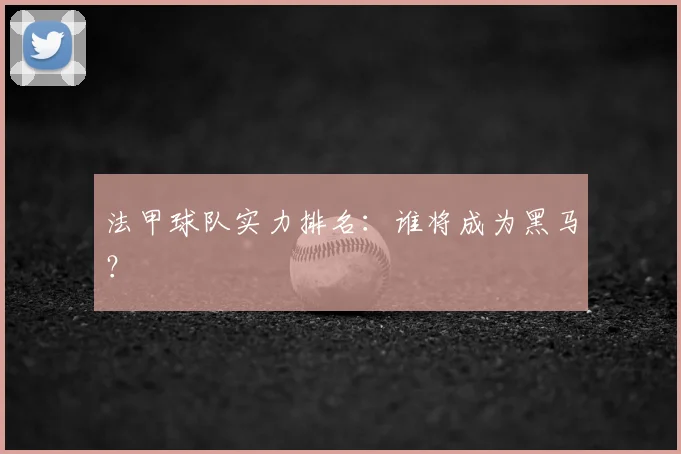 法甲球队实力排名：谁将成为黑马？