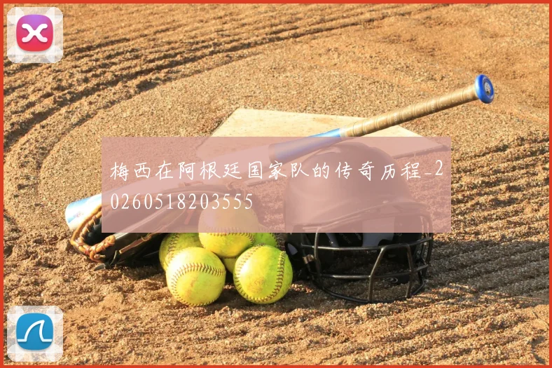 梅西在阿根廷国家队的传奇历程_20260518203555