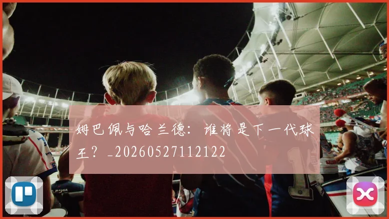 姆巴佩与哈兰德：谁将是下一代球王？_20260527112122
