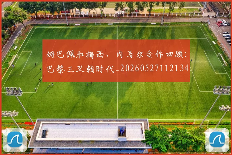 姆巴佩和梅西、内马尔合作回顾：巴黎三叉戟时代_20260527112134