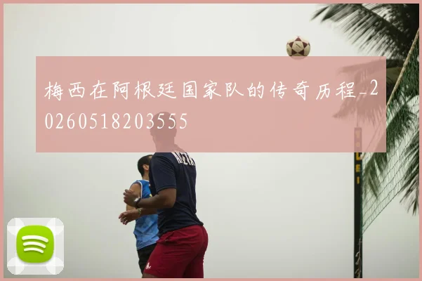 梅西在阿根廷国家队的传奇历程_20260518203555