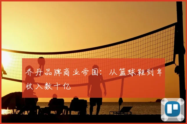 乔丹品牌商业帝国：从篮球鞋到年收入数十亿
