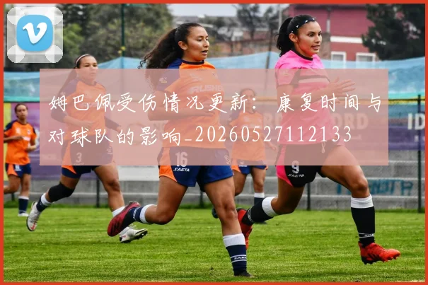 姆巴佩受伤情况更新：康复时间与对球队的影响_20260527112133