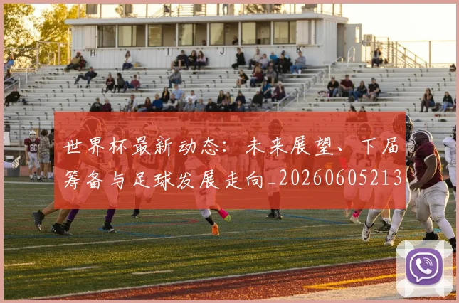 世界杯最新动态：未来展望、下届筹备与足球发展走向_20260605213908
