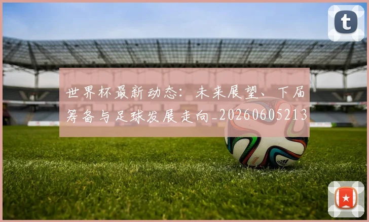 世界杯最新动态：未来展望、下届筹备与足球发展走向_20260605213908