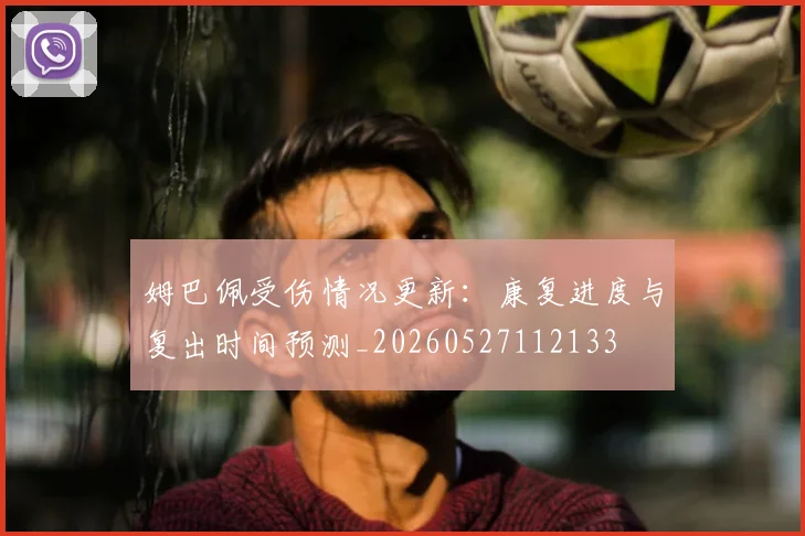 姆巴佩受伤情况更新:康复进度与复出时间预测_20260527112133